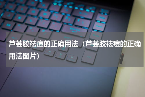芦荟胶祛痘的正确用法（芦荟胶祛痘的正确用法图片）