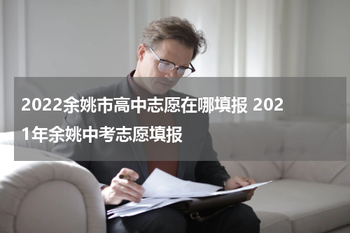 2022余姚市高中志愿在哪填报 2021年余姚中考志愿填报
