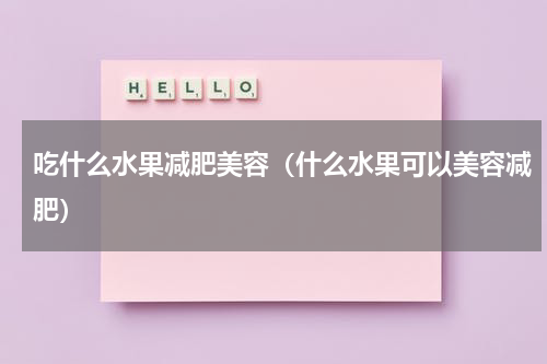 吃什么水果减肥美容（什么水果可以美容减肥）