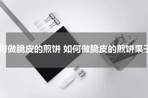 如何做脆皮的煎饼 如何做脆皮的煎饼果子