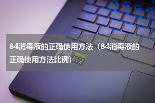 84消毒液的正确使用方法（84消毒液的正确使用方法比例）