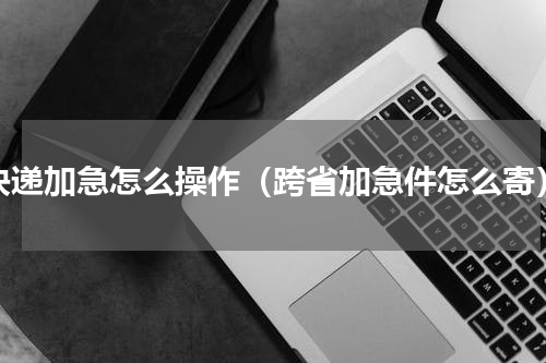 快递加急怎么操作（跨省加急件怎么寄）