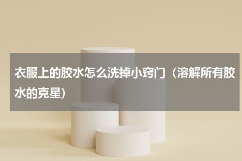 衣服上的胶水怎么洗掉小窍门（溶解所有胶水的克星）