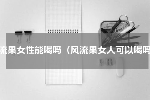 风流果女性能喝吗（风流果女人可以喝吗）