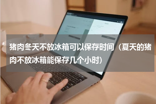 猪肉冬天不放冰箱可以保存时间（夏天的猪肉不放冰箱能保存几个小时）