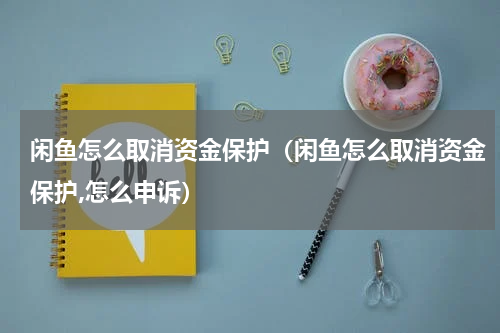 闲鱼怎么取消资金保护（闲鱼怎么取消资金保护,怎么申诉）