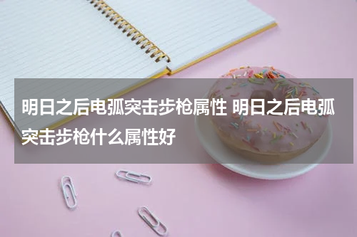 明日之后电弧突击步枪属性 明日之后电弧突击步枪什么属性好