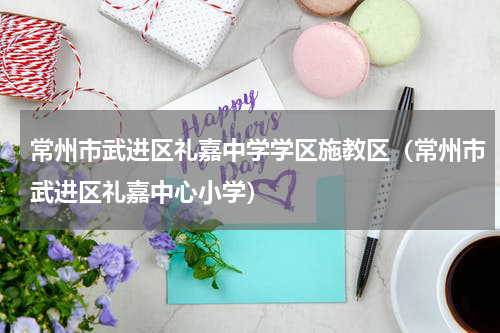 常州市武进区礼嘉中学学区施教区（常州市武进区礼嘉中心小学）