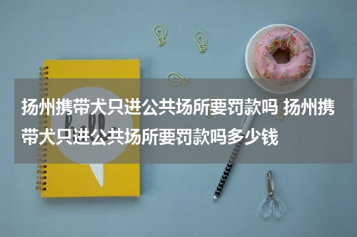 扬州携带犬只进公共场所要罚款吗 扬州携带犬只进公共场所要罚款吗多少钱
