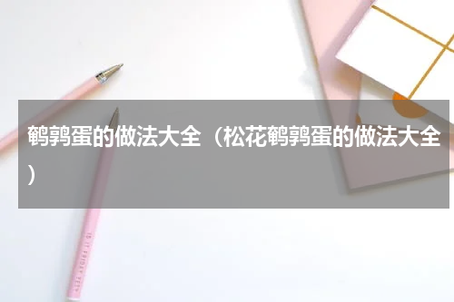 鹌鹑蛋的做法大全（松花鹌鹑蛋的做法大全）