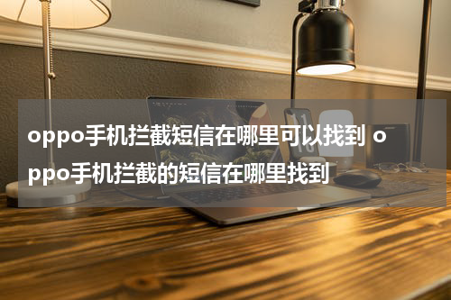 oppo手机拦截短信在哪里可以找到 oppo手机拦截的短信在哪里找到