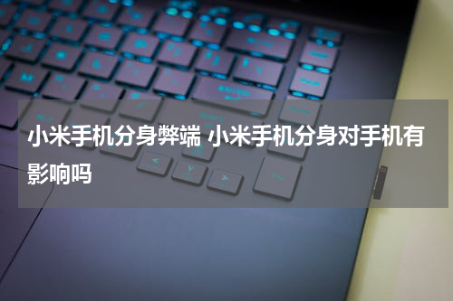 小米手机分身弊端 小米手机分身对手机有影响吗