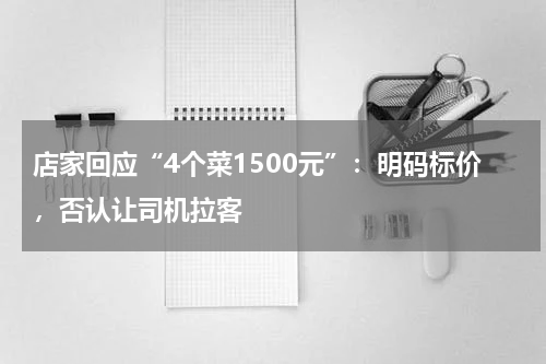 店家回应“4个菜1500元”：明码标价，否认让司机拉客