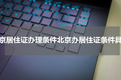北京居住证办理条件北京办居住证条件具备