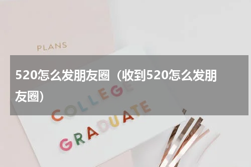 520怎么发朋友圈（收到520怎么发朋友圈）