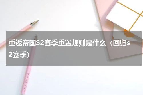 重返帝国S2赛季重置规则是什么（回归s2赛季）