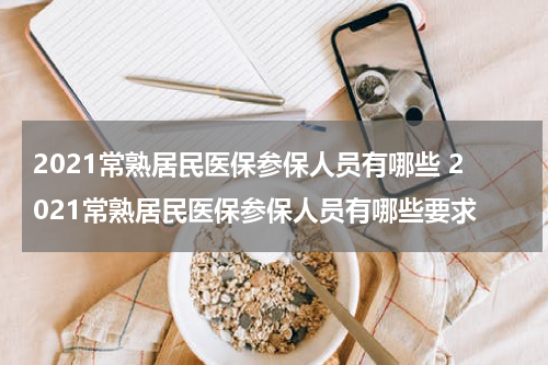 2021常熟居民医保参保人员有哪些 2021常熟居民医保参保人员有哪些要求