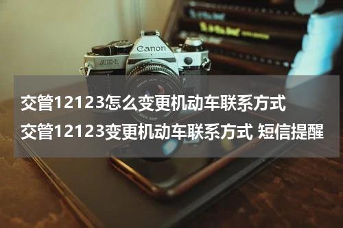 交管12123怎么变更机动车联系方式 交管12123变更机动车联系方式 短信提醒