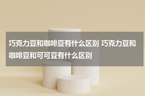 巧克力豆和咖啡豆有什么区别 巧克力豆和咖啡豆和可可豆有什么区别