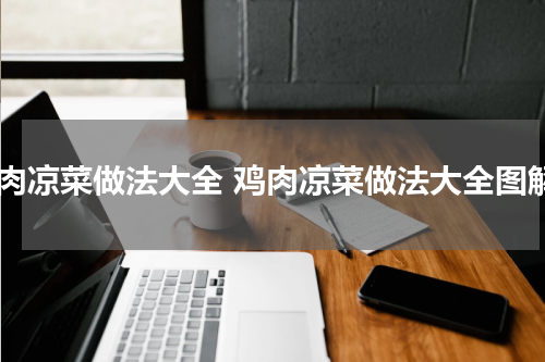 鸡肉凉菜做法大全 鸡肉凉菜做法大全图解