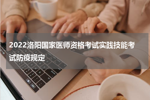 2022洛阳国家医师资格考试实践技能考试防疫规定