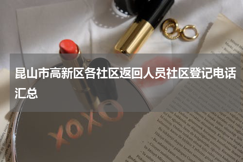 昆山市高新区各社区返回人员社区登记电话汇总