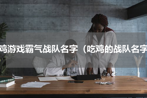 吃鸡游戏霸气战队名字（吃鸡的战队名字）