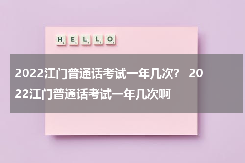 2022江门普通话考试一年几次？ 2022江门普通话考试一年几次啊
