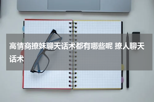 高情商撩妹聊天话术都有哪些呢 撩人聊天话术