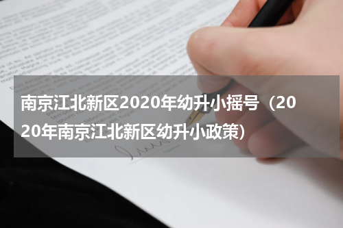 南京江北新区2020年幼升小摇号（2020年南京江北新区幼升小政策）