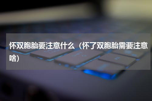 怀双胞胎要注意什么（怀了双胞胎需要注意啥）