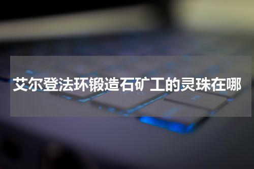 艾尔登法环锻造石矿工的灵珠在哪