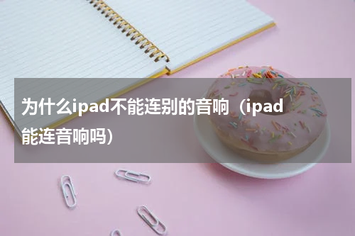 为什么ipad不能连别的音响（ipad能连音响吗）