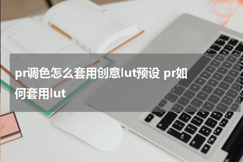 pr调色怎么套用创意lut预设 pr如何套用lut