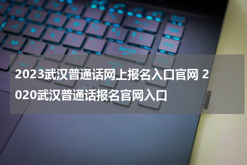 2023武汉普通话网上报名入口官网 2020武汉普通话报名官网入口
