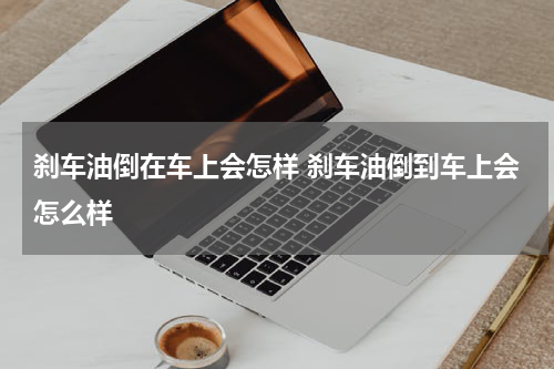 刹车油倒在车上会怎样 刹车油倒到车上会怎么样
