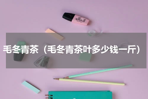毛冬青茶（毛冬青茶叶多少钱一斤）
