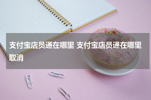 支付宝店员通在哪里 支付宝店员通在哪里取消