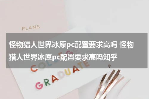 怪物猎人世界冰原pc配置要求高吗 怪物猎人世界冰原pc配置要求高吗知乎