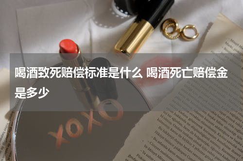 喝酒致死赔偿标准是什么 喝酒死亡赔偿金是多少