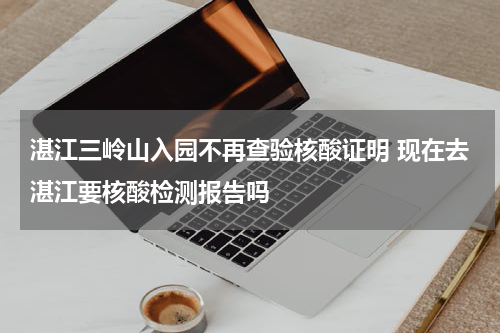 湛江三岭山入园不再查验核酸证明 现在去湛江要核酸检测报告吗