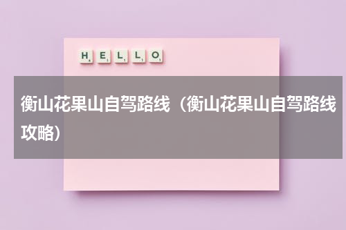 衡山花果山自驾路线（衡山花果山自驾路线攻略）