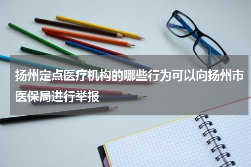 扬州定点医疗机构的哪些行为可以向扬州市医保局进行举报