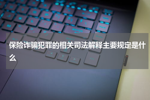 保险诈骗犯罪的相关司法解释主要规定是什么