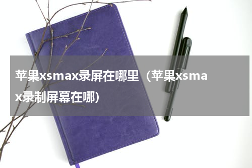 苹果xsmax录屏在哪里（苹果xsmax录制屏幕在哪）