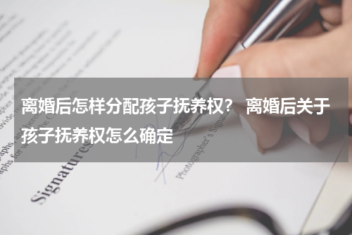 离婚后怎样分配孩子抚养权？ 离婚后关于孩子抚养权怎么确定