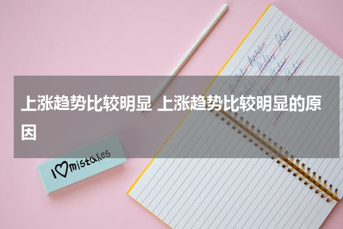 上涨趋势比较明显 上涨趋势比较明显的原因