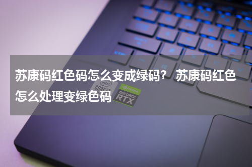 苏康码红色码怎么变成绿码？ 苏康码红色怎么处理变绿色码