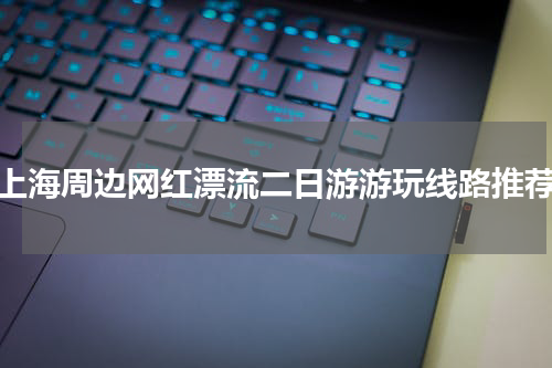 上海周边网红漂流二日游游玩线路推荐