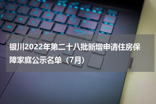 银川2022年第二十八批新增申请住房保障家庭公示名单（7月）
